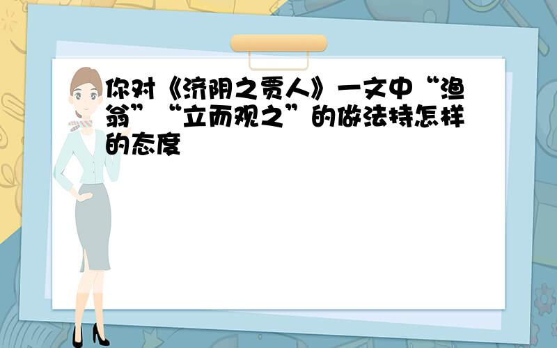 你对《济阴之贾人》一文中“渔翁”“立而观之”的做法持怎样的态度