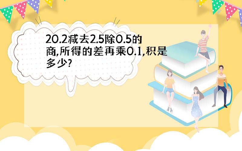 20.2减去2.5除0.5的商,所得的差再乘0.1,积是多少?