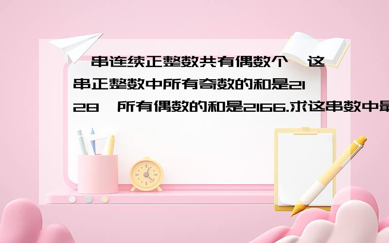 一串连续正整数共有偶数个,这串正整数中所有奇数的和是2128,所有偶数的和是2166.求这串数中最大数与最小数的差.