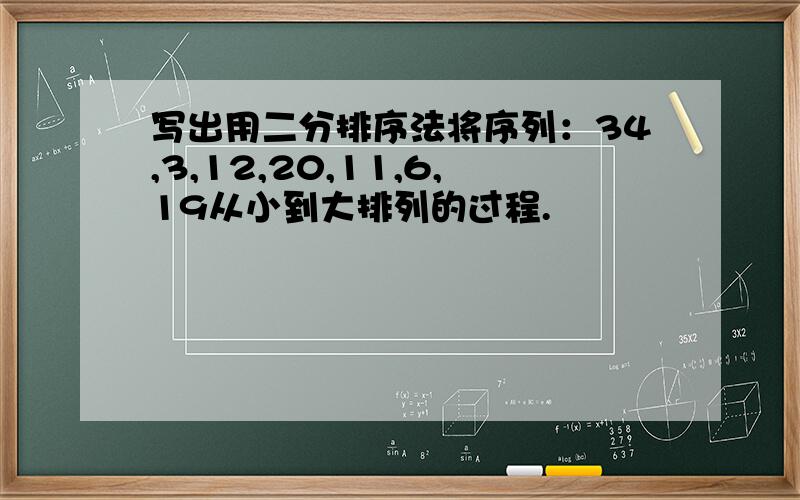 写出用二分排序法将序列：34,3,12,20,11,6,19从小到大排列的过程.