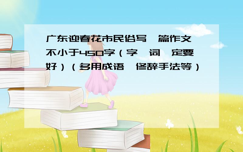 广东迎春花市民俗写一篇作文,不小于450字（字,词一定要好）（多用成语,修辞手法等）