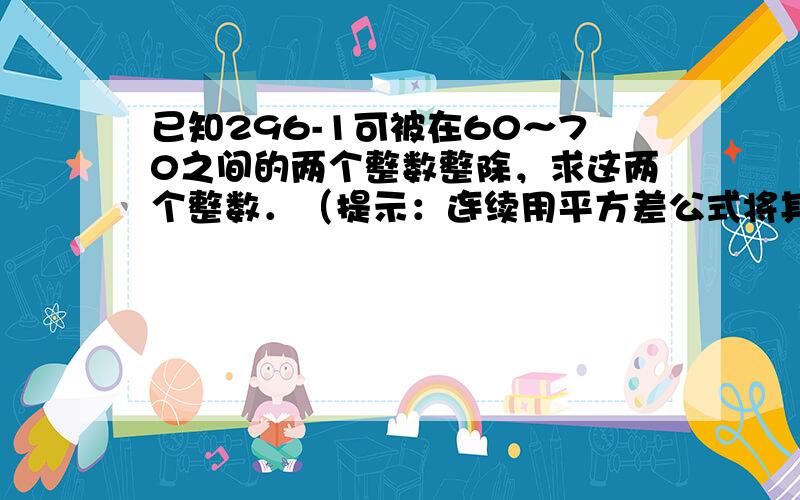 已知296-1可被在60～70之间的两个整数整除，求这两个整数．（提示：连续用平方差公式将其分解，再在其中找）