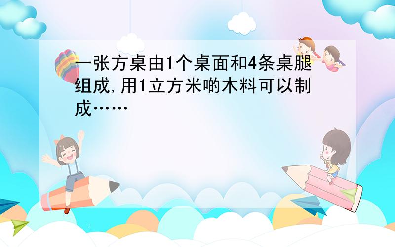 一张方桌由1个桌面和4条桌腿组成,用1立方米啲木料可以制成……