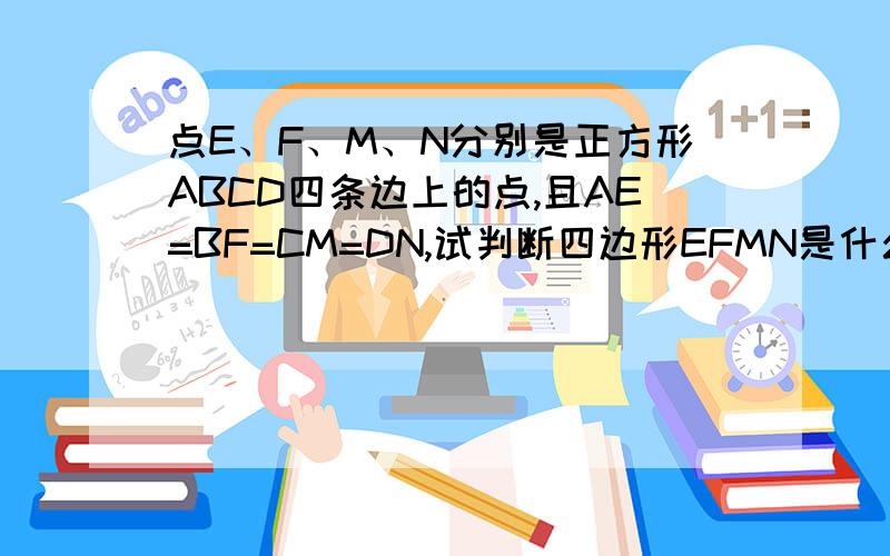 点E、F、M、N分别是正方形ABCD四条边上的点,且AE=BF=CM=DN,试判断四边形EFMN是什么图形?