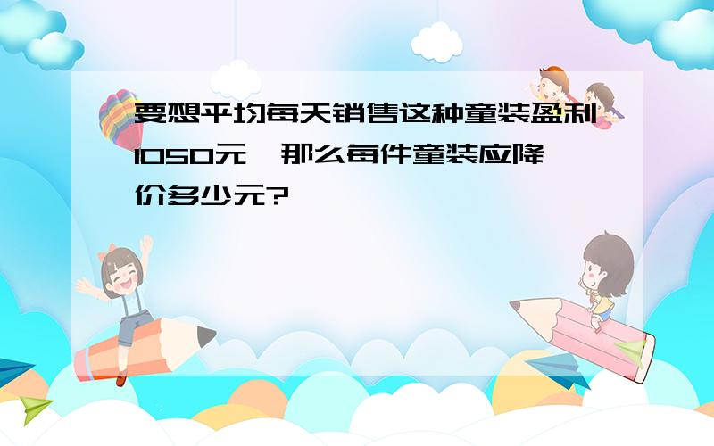 要想平均每天销售这种童装盈利1050元,那么每件童装应降价多少元?