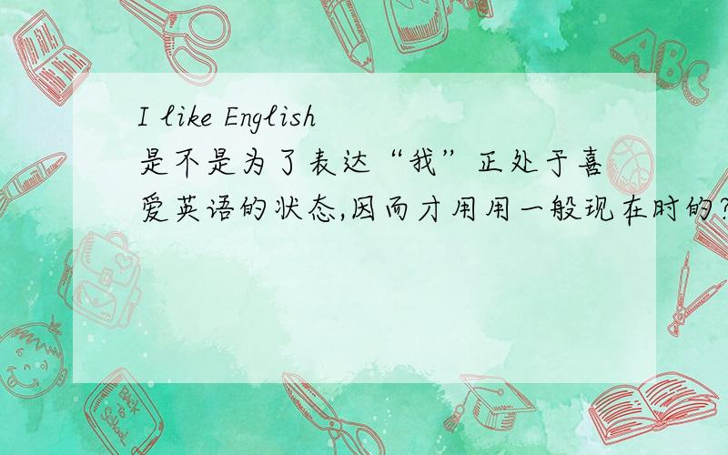 I like English是不是为了表达“我”正处于喜爱英语的状态,因而才用用一般现在时的?