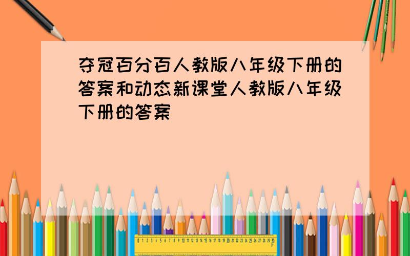 夺冠百分百人教版八年级下册的答案和动态新课堂人教版八年级下册的答案