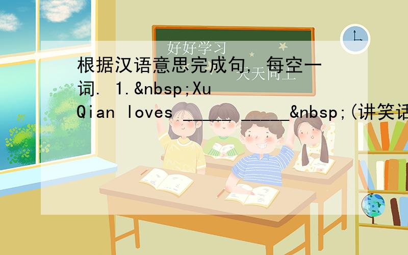 根据汉语意思完成句, 每空一词. 1. Xu Qian loves _____ _____ (讲笑话