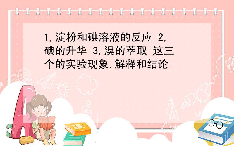 1,淀粉和碘溶液的反应 2,碘的升华 3,溴的萃取 这三个的实验现象,解释和结论.