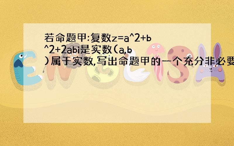 若命题甲:复数z=a^2+b^2+2abi是实数(a,b)属于实数,写出命题甲的一个充分非必要条件