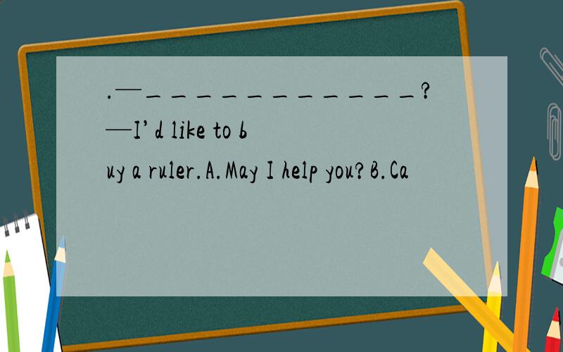 .—___________?—I’d like to buy a ruler.A.May I help you?B.Ca