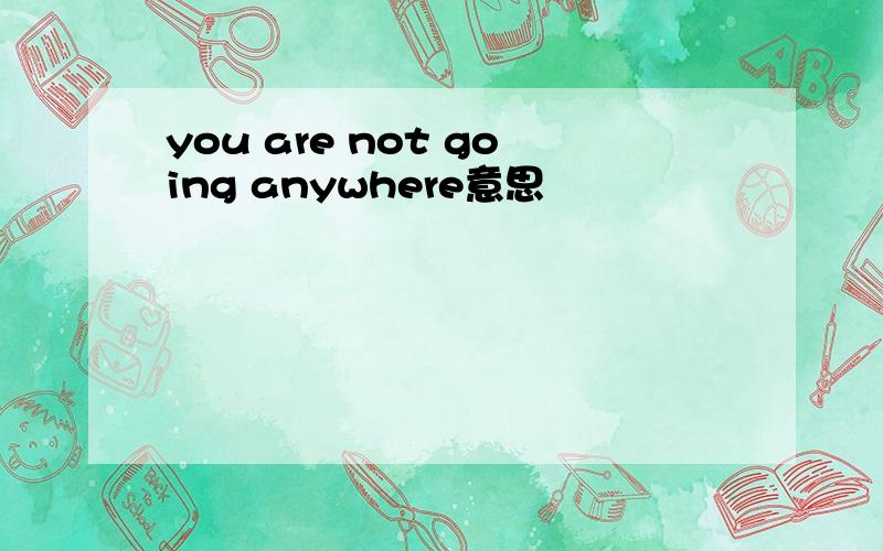 you are not going anywhere意思