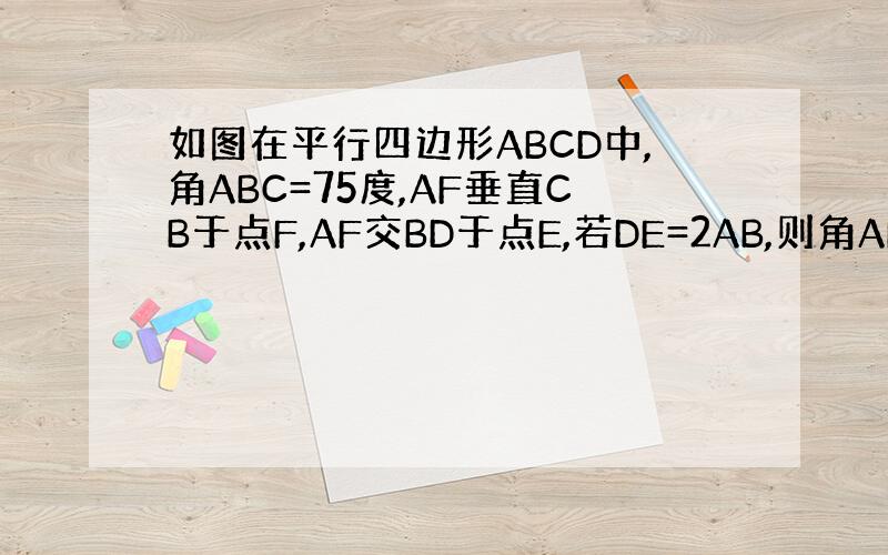 如图在平行四边形ABCD中,角ABC=75度,AF垂直CB于点F,AF交BD于点E,若DE=2AB,则角AED的大小是