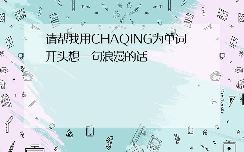 请帮我用CHAQING为单词开头想一句浪漫的话