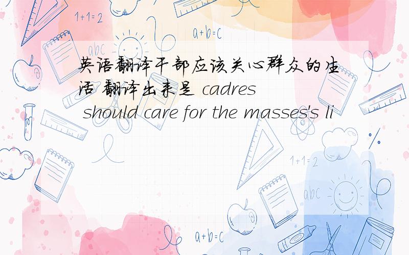 英语翻译干部应该关心群众的生活 翻译出来是 cadres should care for the masses's li