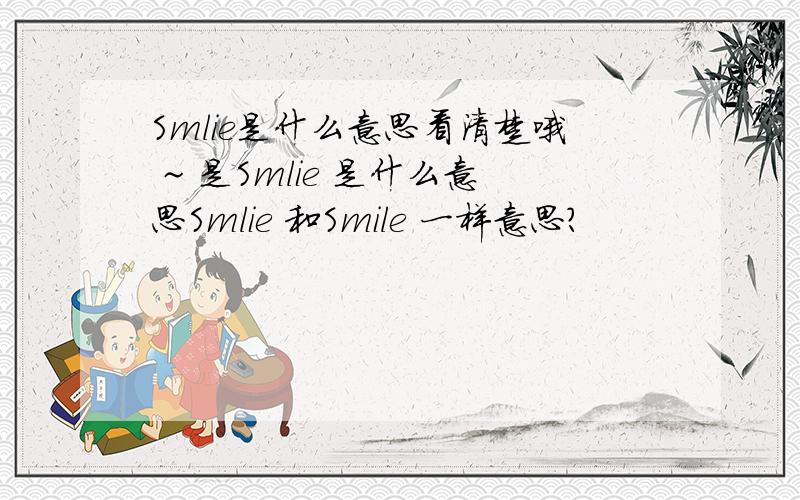 Smlie是什么意思看清楚哦 ~ 是Smlie 是什么意思Smlie 和Smile 一样意思？