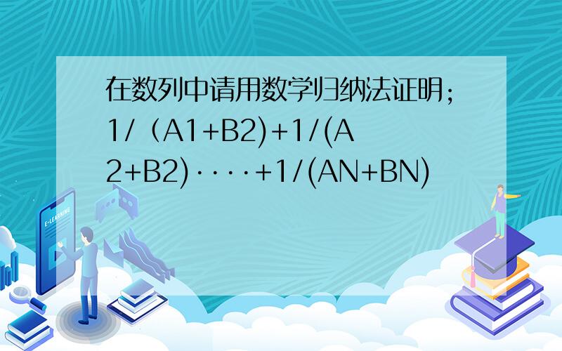 在数列中请用数学归纳法证明;1/（A1+B2)+1/(A2+B2)····+1/(AN+BN)