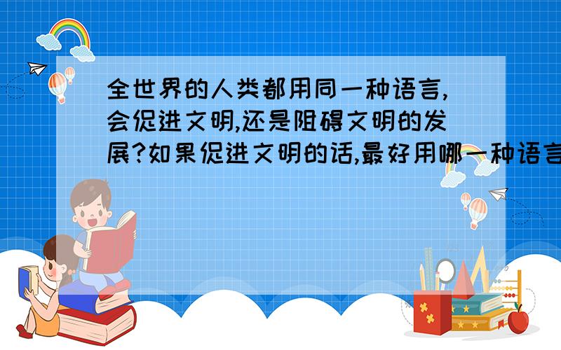 全世界的人类都用同一种语言,会促进文明,还是阻碍文明的发展?如果促进文明的话,最好用哪一种语言?