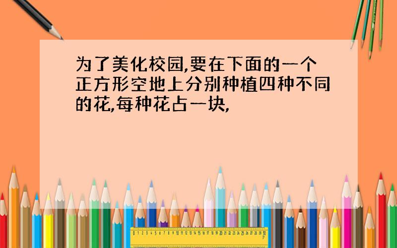 为了美化校园,要在下面的一个正方形空地上分别种植四种不同的花,每种花占一块,