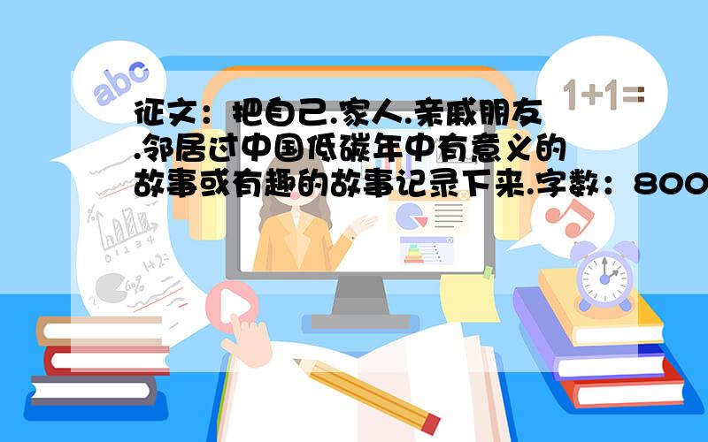 征文：把自己.家人.亲戚朋友.邻居过中国低碳年中有意义的故事或有趣的故事记录下来.字数：800字以内.就写你们自己的故事