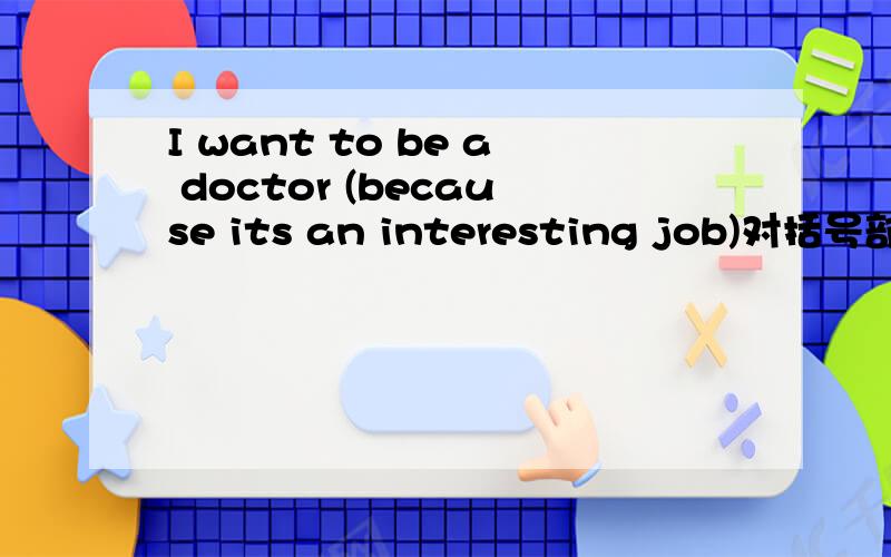 I want to be a doctor (because its an interesting job)对括号部分提