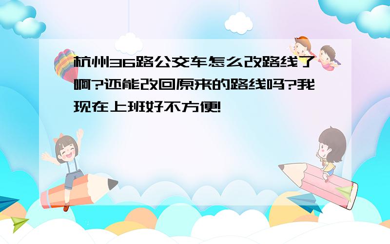 杭州36路公交车怎么改路线了啊?还能改回原来的路线吗?我现在上班好不方便!