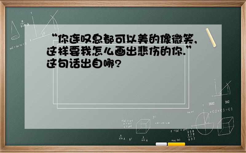 “你连叹息都可以美的像微笑,这样要我怎么画出悲伤的你.”这句话出自哪?