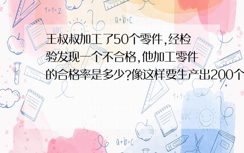 王叔叔加工了50个零件,经检验发现一个不合格,他加工零件的合格率是多少?像这样要生产出200个合格零件