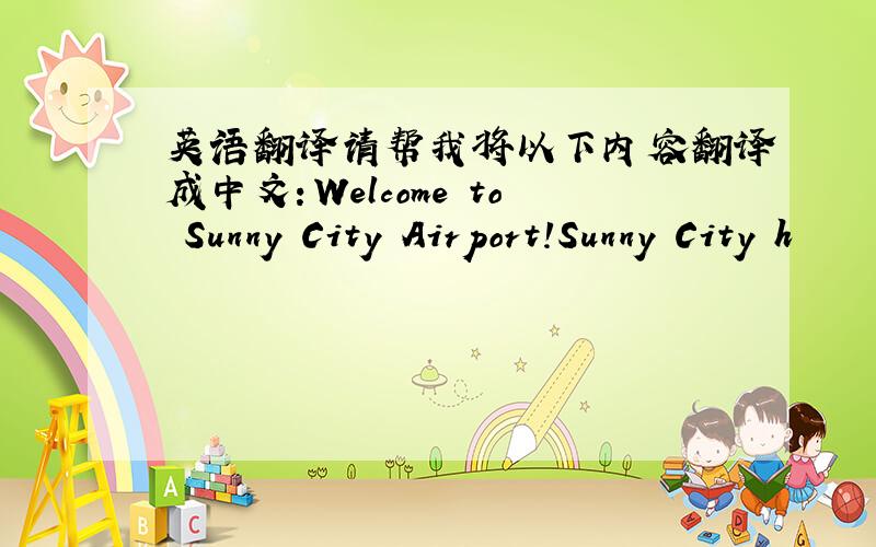 英语翻译请帮我将以下内容翻译成中文：Welcome to Sunny City Airport!Sunny City h