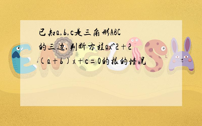 已知a,b,c是三角形ABC的三边,判断方程ax^2+2(a+b)x+c=0的根的情况