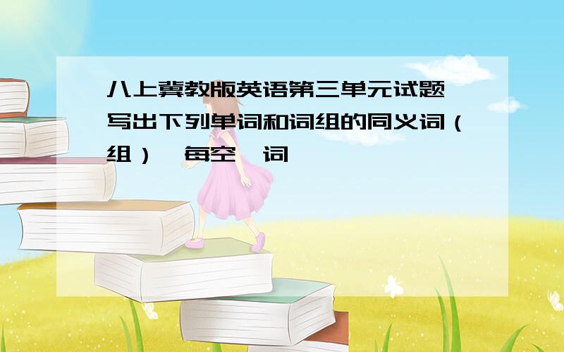 八上冀教版英语第三单元试题 写出下列单词和词组的同义词（组）,每空一词