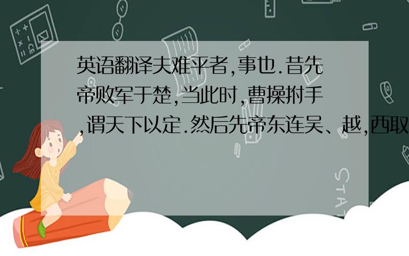 英语翻译夫难平者,事也.昔先帝败军于楚,当此时,曹操拊手,谓天下以定.然后先帝东连吴、越,西取巴蜀,举兵北征,夏候授首.