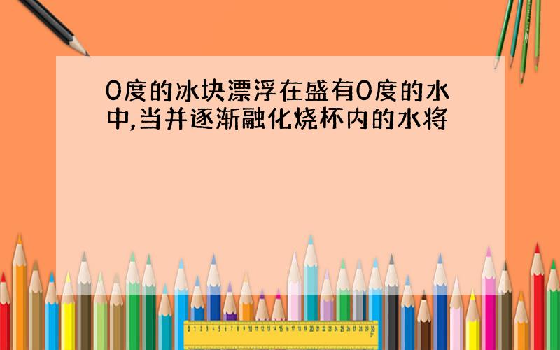 0度的冰块漂浮在盛有0度的水中,当并逐渐融化烧杯内的水将