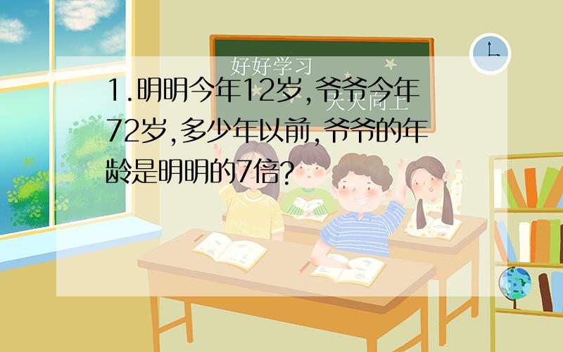 1.明明今年12岁,爷爷今年72岁,多少年以前,爷爷的年龄是明明的7倍?