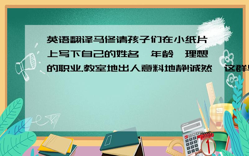 英语翻译马修请孩子们在小纸片上写下自己的姓名、年龄、理想的职业.教室地出人意料地静!诚然,这群早已听从野性的呼唤的孩子,