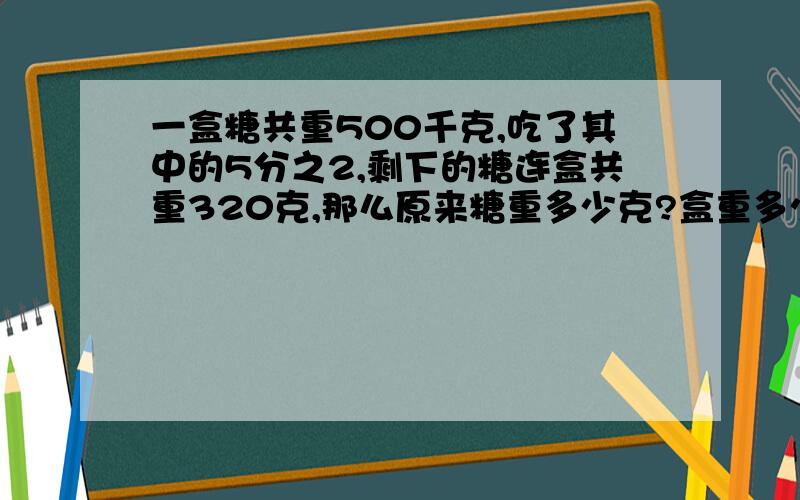 一盒糖共重500千克,吃了其中的5分之2,剩下的糖连盒共重320克,那么原来糖重多少克?盒重多少克?