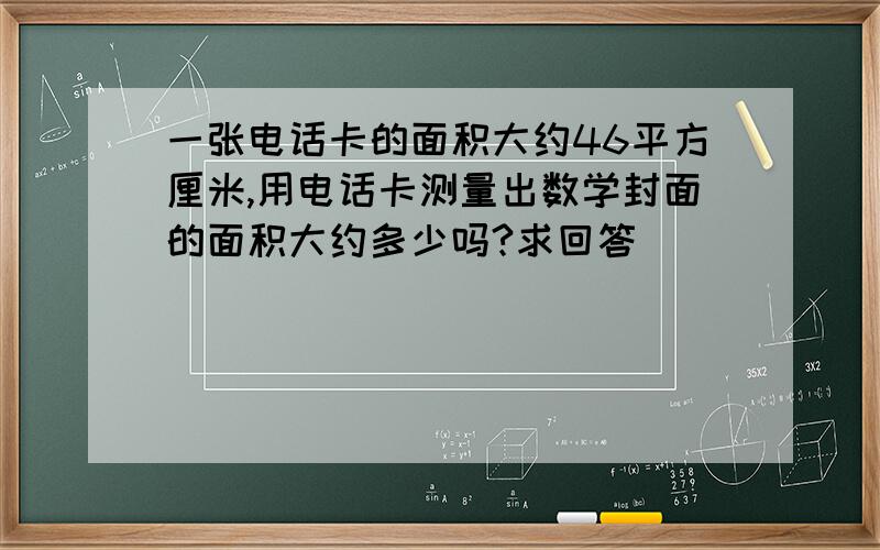 一张电话卡的面积大约46平方厘米,用电话卡测量出数学封面的面积大约多少吗?求回答