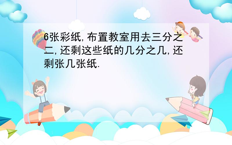 6张彩纸,布置教室用去三分之二,还剩这些纸的几分之几,还剩张几张纸.