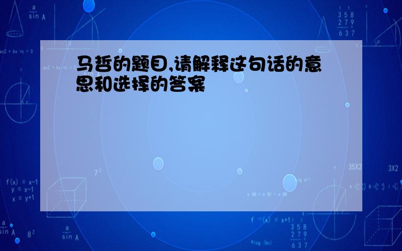 马哲的题目,请解释这句话的意思和选择的答案