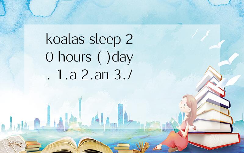 koalas sleep 20 hours ( )day. 1.a 2.an 3./