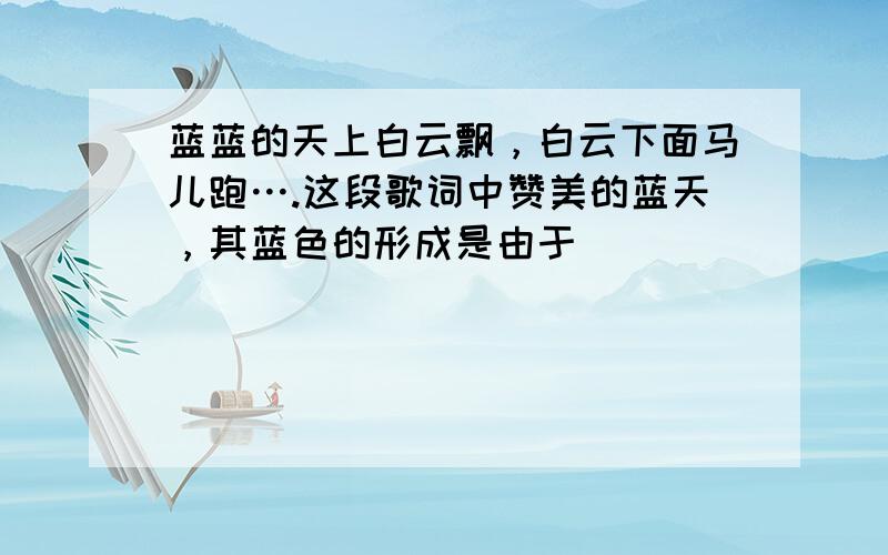 蓝蓝的天上白云飘，白云下面马儿跑….这段歌词中赞美的蓝天，其蓝色的形成是由于（　　）