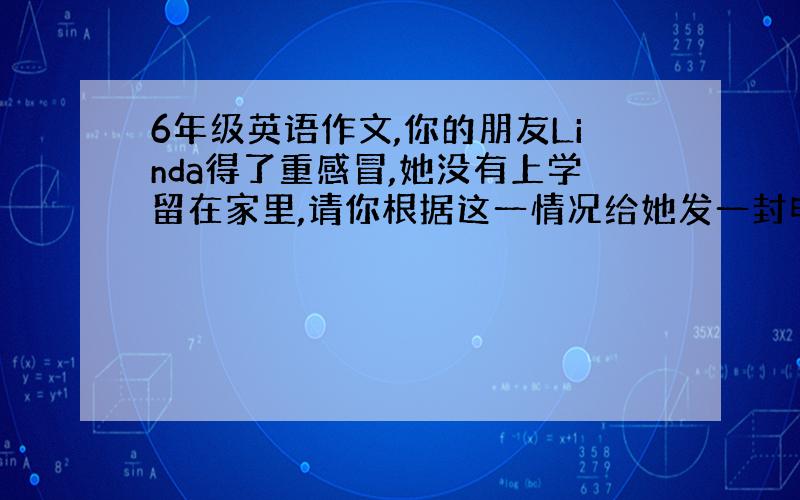 6年级英语作文,你的朋友Linda得了重感冒,她没有上学留在家里,请你根据这一情况给她发一封电子邮件.帮我啊啊啊、我都不