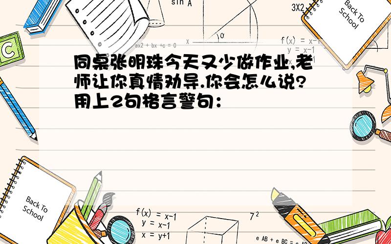 同桌张明珠今天又少做作业,老师让你真情劝导.你会怎么说?用上2句格言警句：