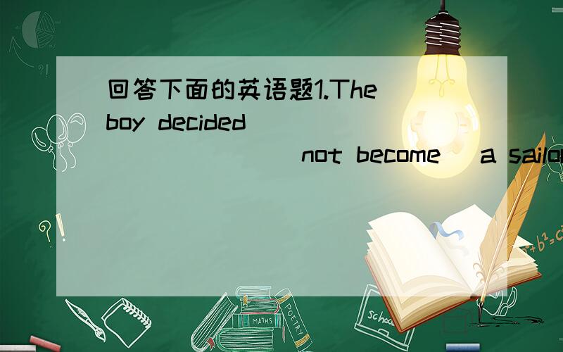 回答下面的英语题1.The boy decided ________ (not become) a sailor.2.T