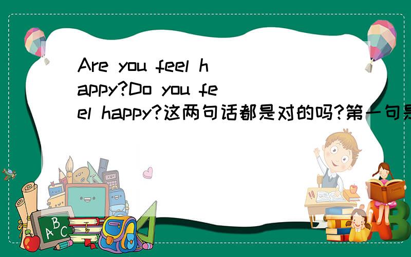 Are you feel happy?Do you feel happy?这两句话都是对的吗?第一句是应该：yes,i