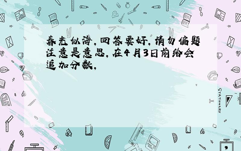 春光似海,回答要好,请勿偏题注意是意思,在4月3日前给会追加分数,