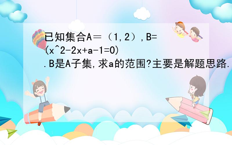 已知集合A＝（1,2）,B=(x^2-2x+a-1=0).B是A子集,求a的范围?主要是解题思路.