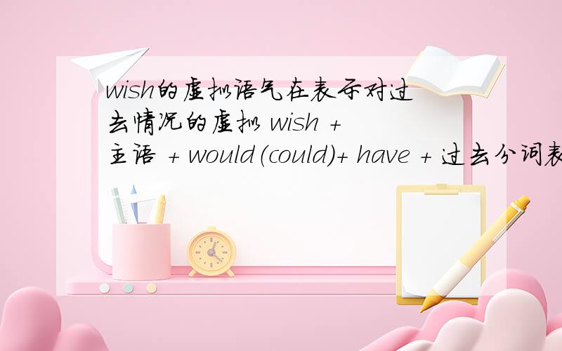 wish的虚拟语气在表示对过去情况的虚拟 wish + 主语 + would（could）+ have + 过去分词表示