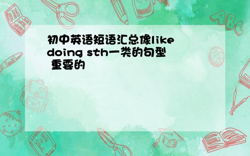 初中英语短语汇总像like doing sth一类的句型 重要的