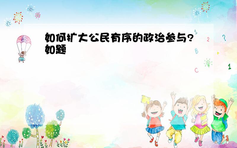 如何扩大公民有序的政治参与?如题